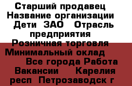 Старший продавец › Название организации ­ Дети, ЗАО › Отрасль предприятия ­ Розничная торговля › Минимальный оклад ­ 28 000 - Все города Работа » Вакансии   . Карелия респ.,Петрозаводск г.